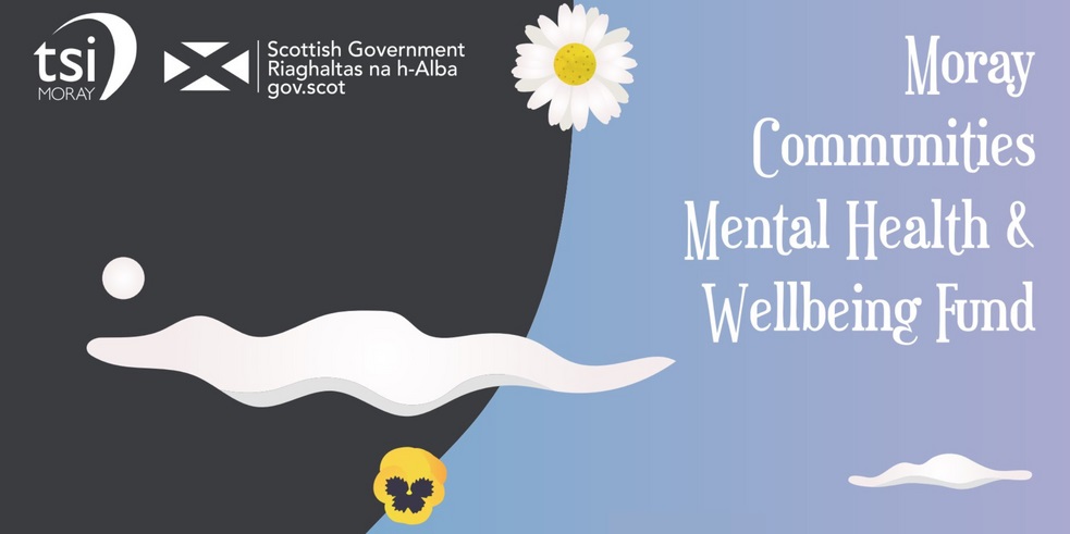 Graphic showing logos of tsiMORAY, Scottish Government. Drawing of a daisy and pansy flower, clouds and the text Moray Communities Mental Health and Wellbeing Fund . 